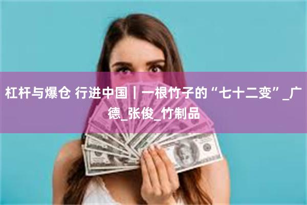 杠杆与爆仓 行进中国｜一根竹子的“七十二变”_广德_张俊_竹制品