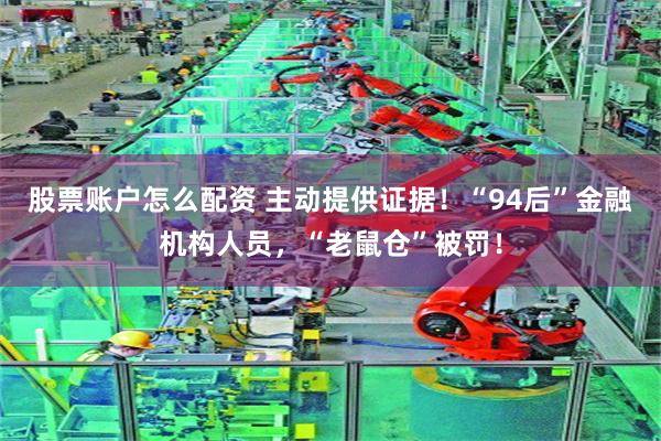 股票账户怎么配资 主动提供证据！“94后”金融机构人员，“老鼠仓”被罚！