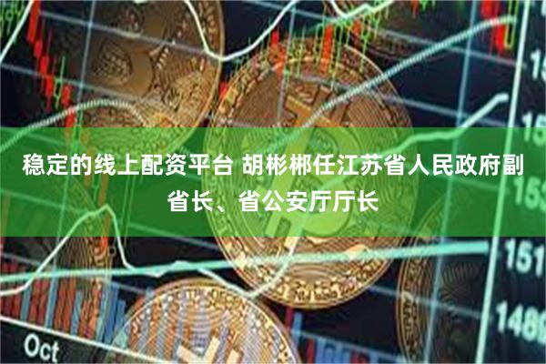 稳定的线上配资平台 胡彬郴任江苏省人民政府副省长、省公安厅厅长