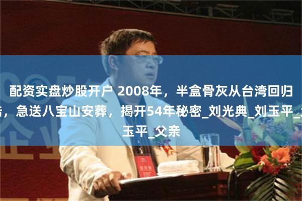 配资实盘炒股开户 2008年，半盒骨灰从台湾回归大陆，急送八宝山安葬，揭开54年秘密_刘光典_刘玉平_父亲