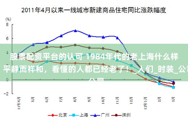股票配资平台的认可 1984年代的老上海什么样？平静而祥和，看懂的人都已经老了！_人们_时装_公司