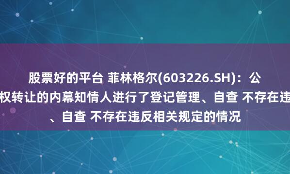 股票好的平台 菲林格尔(603226.SH)：公司对本次筹划控制权转让的内幕知情人进行了登记管理、自查 不存在违反相关规定的情况
