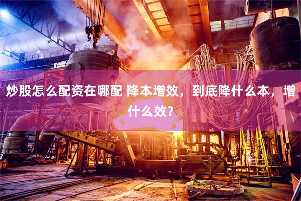 炒股怎么配资在哪配 降本增效，到底降什么本，增什么效？