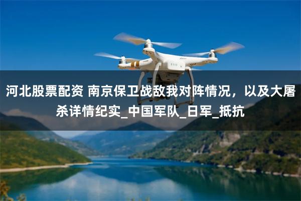 河北股票配资 南京保卫战敌我对阵情况，以及大屠杀详情纪实_中国军队_日军_抵抗