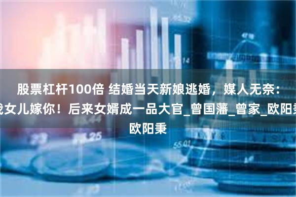 股票杠杆100倍 结婚当天新娘逃婚，媒人无奈：我女儿嫁你！后来女婿成一品大官_曾国藩_曾家_欧阳秉