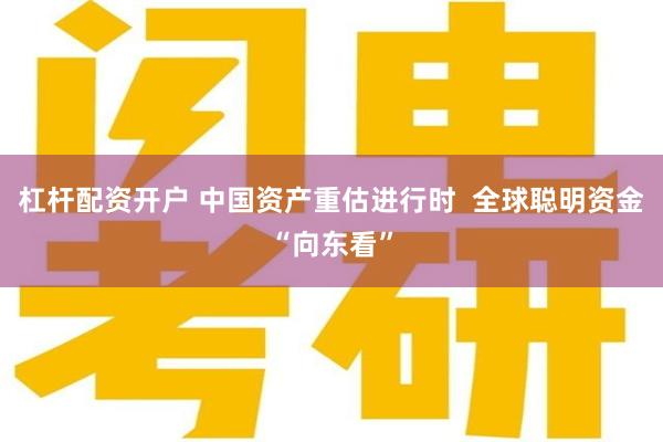 杠杆配资开户 中国资产重估进行时  全球聪明资金“向东看”