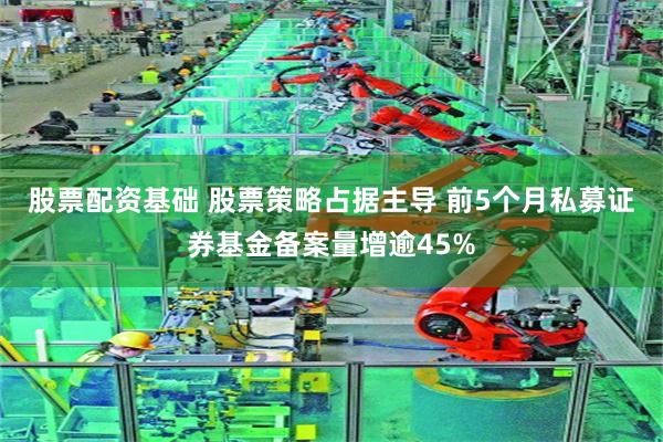 股票配资基础 股票策略占据主导 前5个月私募证券基金备案量增逾45%
