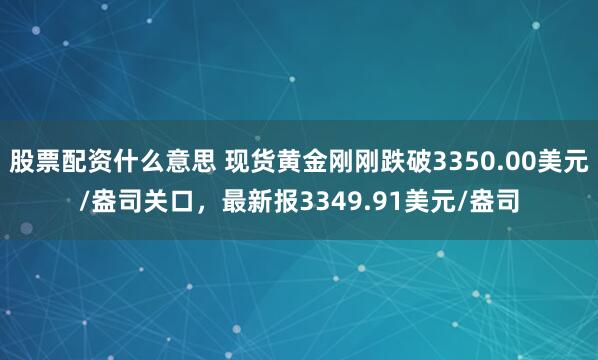 股票配资什么意思 现货黄金刚刚跌破3350.00美元/盎司关口，最新报3349.91美元/盎司