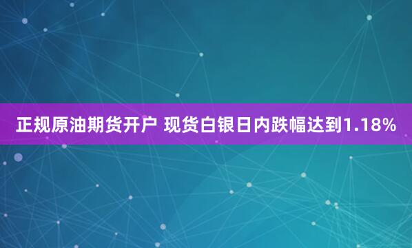 正规原油期货开户 现货白银日内跌幅达到1.18%