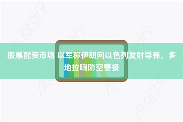 股票配资市场 以军称伊朗向以色列发射导弹，多地拉响防空警报