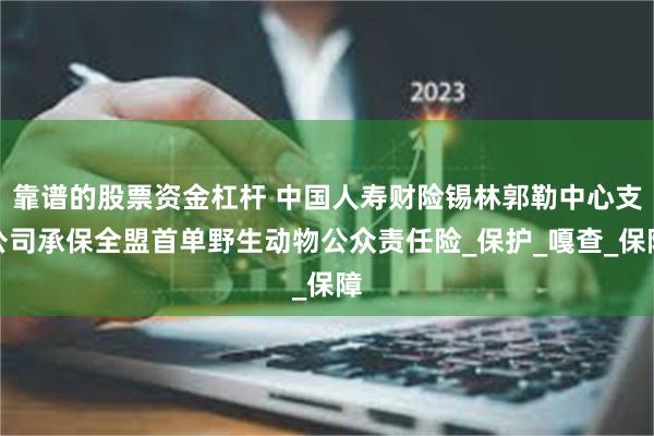 靠谱的股票资金杠杆 中国人寿财险锡林郭勒中心支公司承保全盟首单野生动物公众责任险_保护_嘎查_保障