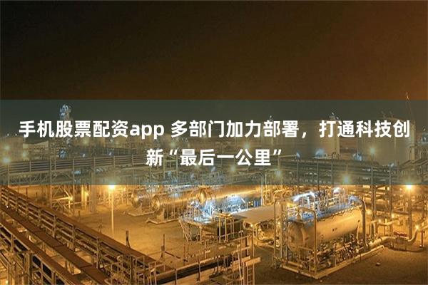 手机股票配资app 多部门加力部署，打通科技创新“最后一公里”