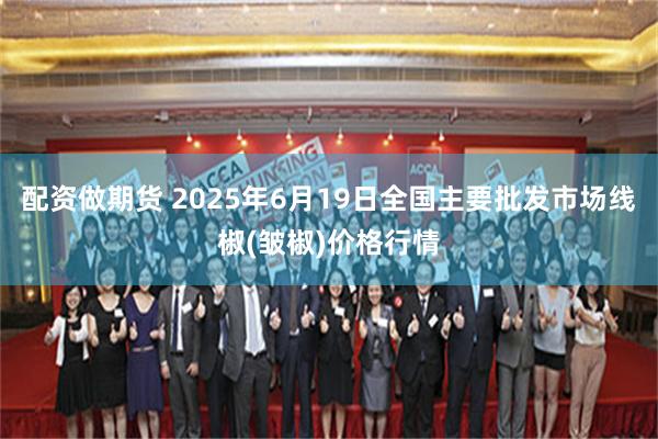 配资做期货 2025年6月19日全国主要批发市场线椒(皱椒)价格行情