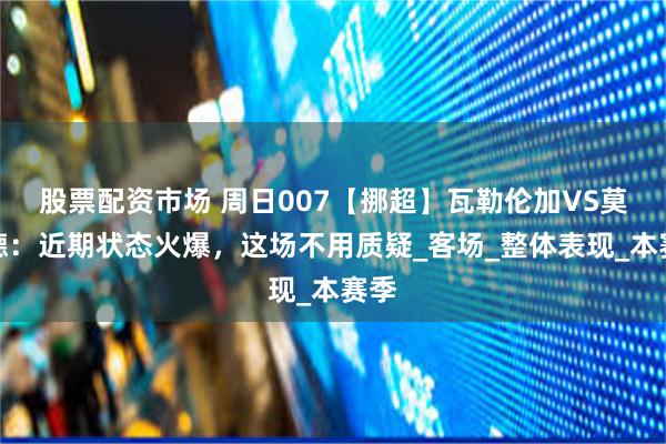股票配资市场 周日007【挪超】瓦勒伦加VS莫尔德：近期状态火爆，这场不用质疑_客场_整体表现_本赛季