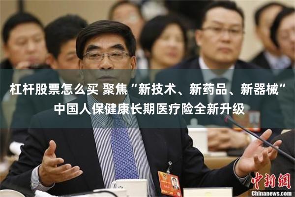 杠杆股票怎么买 聚焦“新技术、新药品、新器械” 中国人保健康长期医疗险全新升级