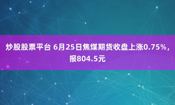 炒股股票平台 6月25日焦煤期货收盘上涨0.75%，报804.5元