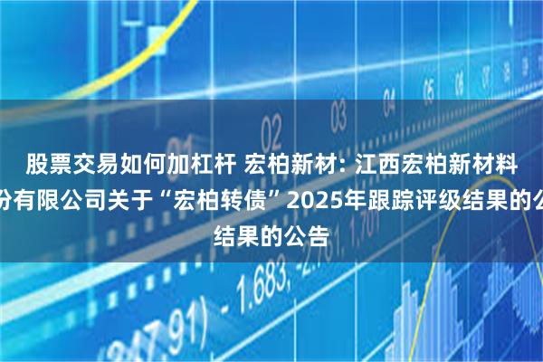 股票交易如何加杠杆 宏柏新材: 江西宏柏新材料股份有限公司关于“宏柏转债”2025年跟踪评级结果的公告