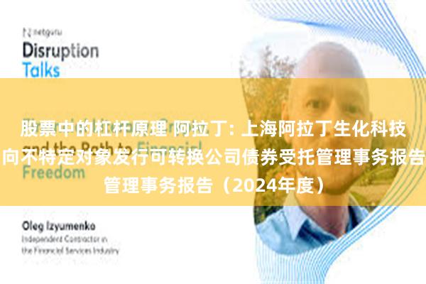 股票中的杠杆原理 阿拉丁: 上海阿拉丁生化科技股份有限公司向不特定对象发行可转换公司债券受托管理事务报告（2024年度）