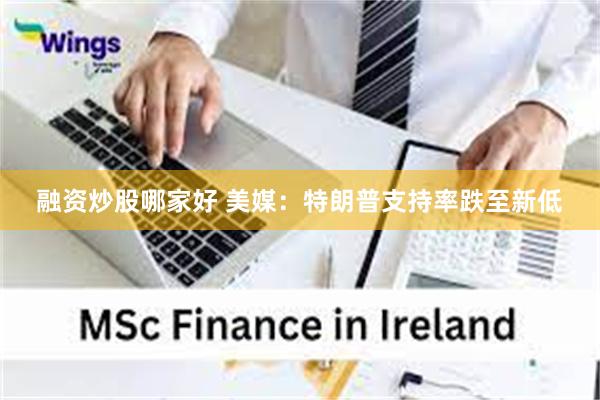 融资炒股哪家好 美媒：特朗普支持率跌至新低