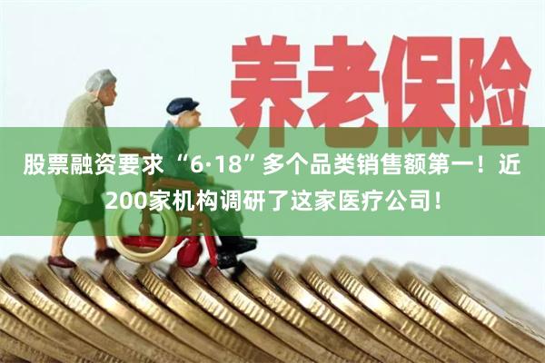 股票融资要求 “6·18”多个品类销售额第一！近200家机构调研了这家医疗公司！
