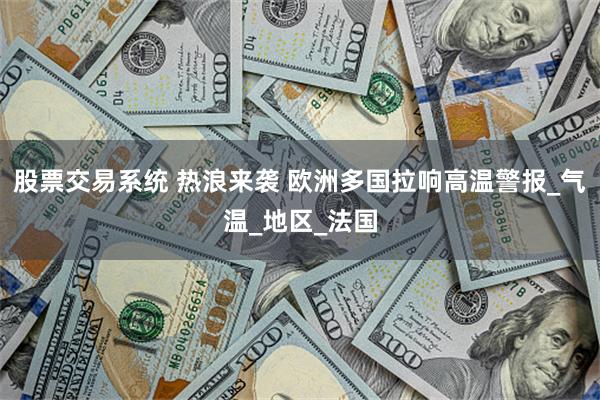 股票交易系统 热浪来袭 欧洲多国拉响高温警报_气温_地区_法国