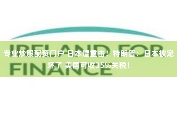 专业炒股配资门户 日本遭重击！特朗普：日本被宠坏了 美国可收35%关税！