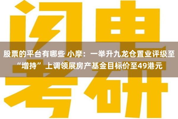 股票的平台有哪些 小摩：一举升九龙仓置业评级至“增持” 上调领展房产基金目标价至49港元